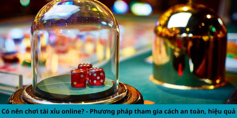 Có nên chơi tài xỉu online? Phương pháp tham gia cách an toàn, hiệu quả