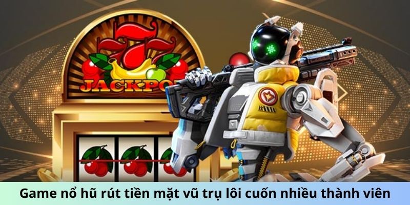 Game nổ hũ rút tiền mặt vũ trụ lôi cuốn nhiều thành viên