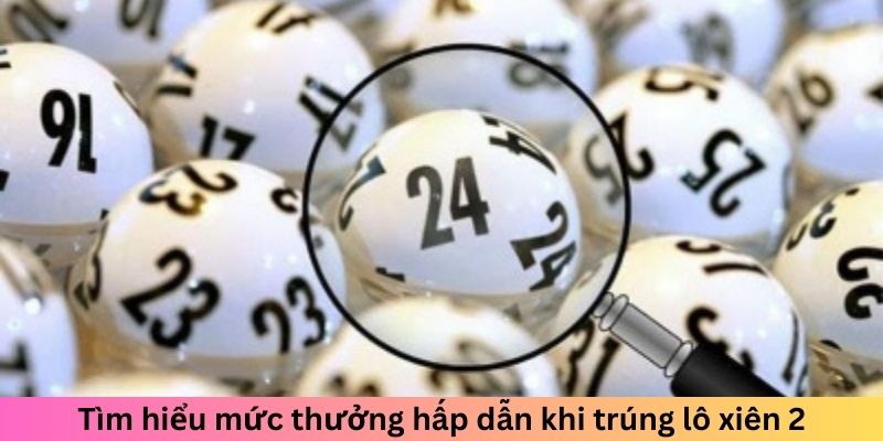 Tìm hiểu mức thưởng hấp dẫn khi trúng xiên 2